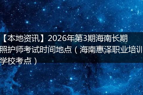 【本地资讯】2026年第3期海南长期照护师考试时间地点（海南惠泽职业培训学校考点）