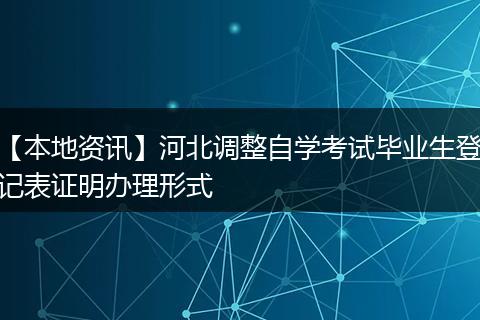 【本地资讯】河北调整自学考试毕业生登记表证明办理形式