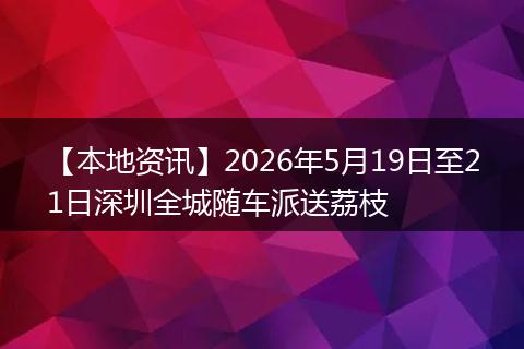 【本地资讯】2026年5月19日至21日深圳全城随车派送荔枝