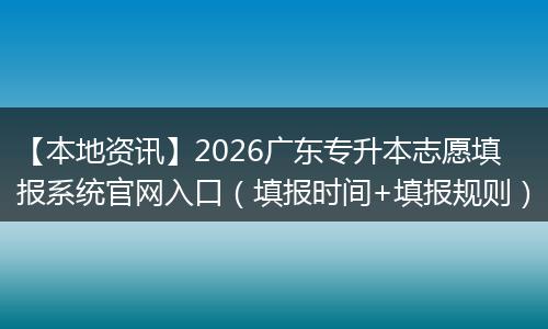 【本地资讯】2026广东专升本志愿填报系统官网入口（填报时间+填报规则）