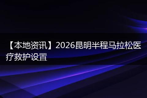 【本地资讯】2026昆明半程马拉松医疗救护设置
