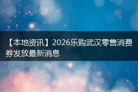 【本地资讯】2026乐购武汉零售消费券发放最新消息