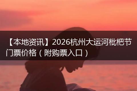 【本地资讯】2026杭州大运河枇杷节门票价格（附购票入口）