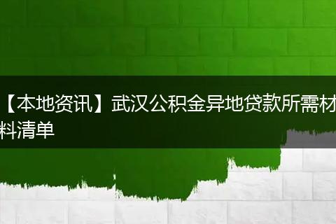 【本地资讯】武汉公积金异地贷款所需材料清单