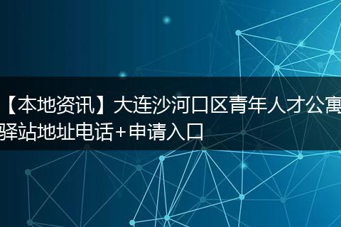【本地资讯】大连沙河口区青年人才公寓驿站地址电话+申请入口