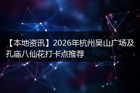 【本地资讯】2026年杭州吴山广场及孔庙八仙花打卡点推荐