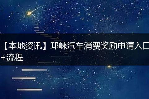 【本地资讯】邛崃汽车消费奖励申请入口+流程