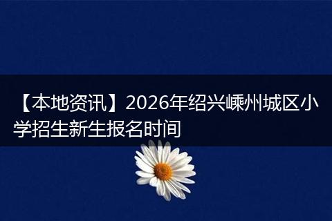【本地资讯】2026年绍兴嵊州城区小学招生新生报名时间