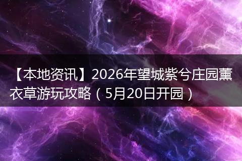 【本地资讯】2026年望城紫兮庄园薰衣草游玩攻略（5月20日开园）
