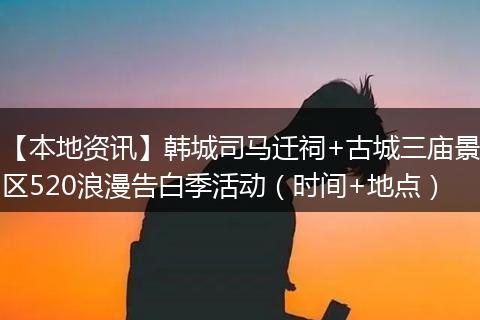【本地资讯】韩城司马迁祠+古城三庙景区520浪漫告白季活动（时间+地点）