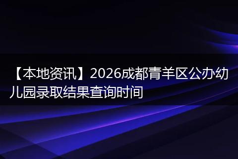 【本地资讯】2026成都青羊区公办幼儿园录取结果查询时间
