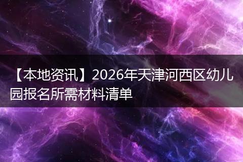【本地资讯】2026年天津河西区幼儿园报名所需材料清单