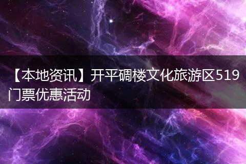 【本地资讯】开平碉楼文化旅游区519门票优惠活动