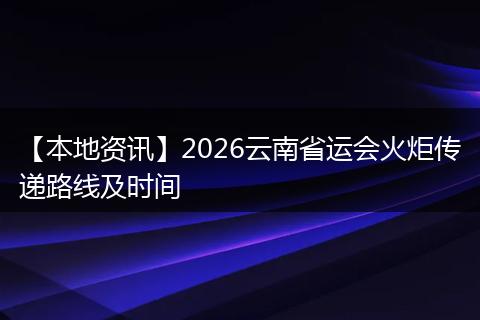 【本地资讯】2026云南省运会火炬传递路线及时间