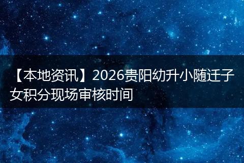 【本地资讯】2026贵阳幼升小随迁子女积分现场审核时间