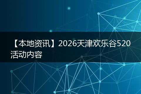 【本地资讯】2026天津欢乐谷520活动内容
