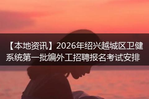 【本地资讯】2026年绍兴越城区卫健系统第一批编外工招聘报名考试安排