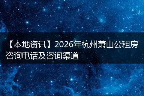 【本地资讯】2026年杭州萧山公租房咨询电话及咨询渠道