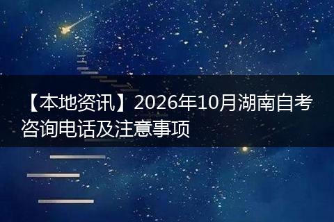 【本地资讯】2026年10月湖南自考咨询电话及注意事项