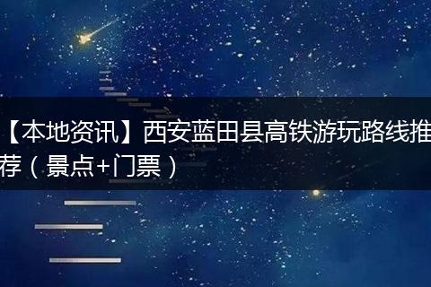 【本地资讯】西安蓝田县高铁游玩路线推荐（景点+门票）