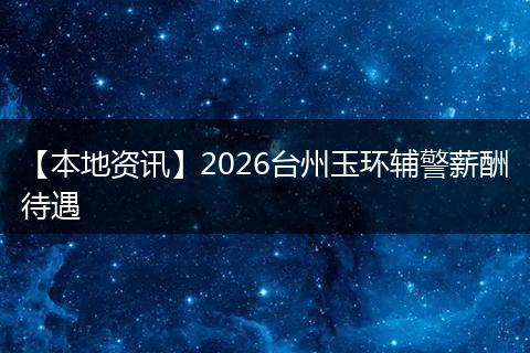 【本地资讯】2026台州玉环辅警薪酬待遇