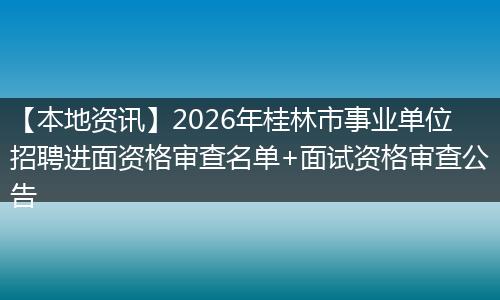 【本地资讯】2026年桂林市事业单位招聘进面资格审查名单+面试资格审查公告