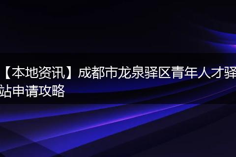 【本地资讯】成都市龙泉驿区青年人才驿站申请攻略