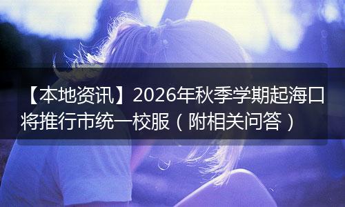 【本地资讯】2026年秋季学期起海口将推行市统一校服（附相关问答）