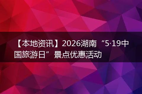 【本地资讯】2026湖南“5·19中国旅游日”景点优惠活动