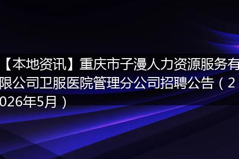 【本地资讯】重庆市子漫人力资源服务有限公司卫服医院管理分公司招聘公告（2026年5月）
