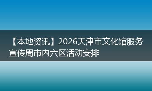 【本地资讯】2026天津市文化馆服务宣传周市内六区活动安排