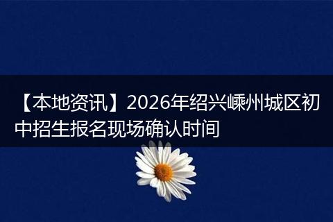【本地资讯】2026年绍兴嵊州城区初中招生报名现场确认时间