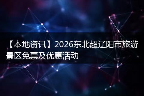 【本地资讯】2026东北超辽阳市旅游景区免票及优惠活动