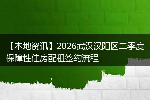 【本地资讯】2026武汉汉阳区二季度保障性住房配租签约流程