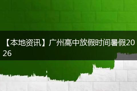 【本地资讯】广州高中放假时间暑假2026