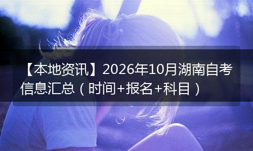 【本地资讯】2026年10月湖南自考信息汇总（时间+报名+科目）
