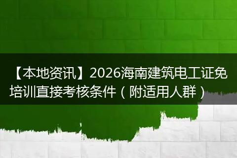 【本地资讯】2026海南建筑电工证免培训直接考核条件（附适用人群）