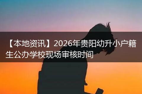 【本地资讯】2026年贵阳幼升小户籍生公办学校现场审核时间
