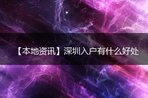 【本地资讯】深圳入户有什么好处