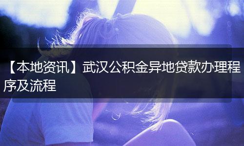 【本地资讯】武汉公积金异地贷款办理程序及流程