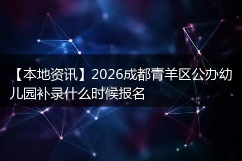 【本地资讯】2026成都青羊区公办幼儿园补录什么时候报名