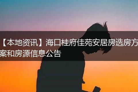 【本地资讯】海口桂府佳苑安居房选房方案和房源信息公告