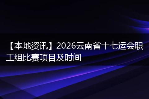 【本地资讯】2026云南省十七运会职工组比赛项目及时间