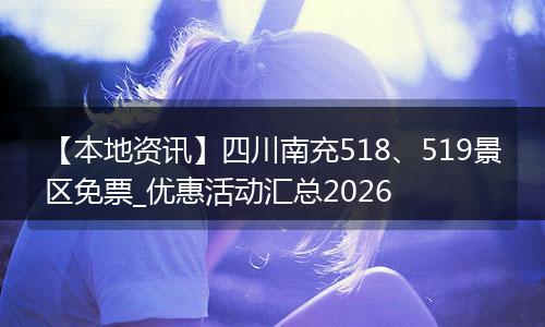 【本地资讯】四川南充518、519景区免票_优惠活动汇总2026