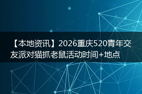 【本地资讯】2026重庆520青年交友派对猫抓老鼠活动时间+地点