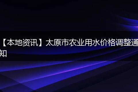 【本地资讯】太原市农业用水价格调整通知