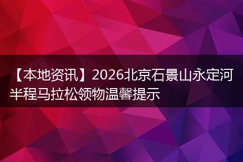 【本地资讯】2026北京石景山永定河半程马拉松领物温馨提示