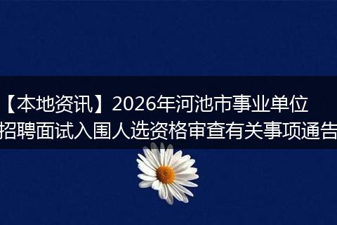 【本地资讯】2026年河池市事业单位招聘面试入围人选资格审查有关事项通告