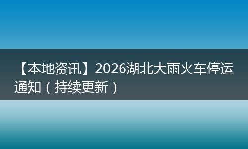 【本地资讯】2026湖北大雨火车停运通知（持续更新）