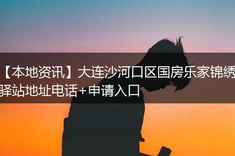 【本地资讯】大连沙河口区国房乐家锦绣驿站地址电话+申请入口